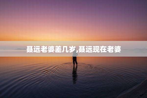 聂远老婆差几岁,聂远现在老婆