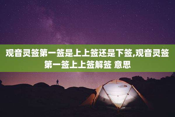 观音灵签第一签是上上签还是下签,观音灵签第一签上上签解签 意思