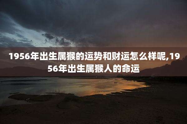 1956年出生属猴的运势和财运怎么样呢,1956年出生属猴人的命运