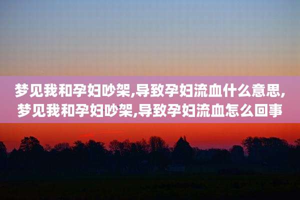 梦见我和孕妇吵架,导致孕妇流血什么意思,梦见我和孕妇吵架,导致孕妇流血怎么回事