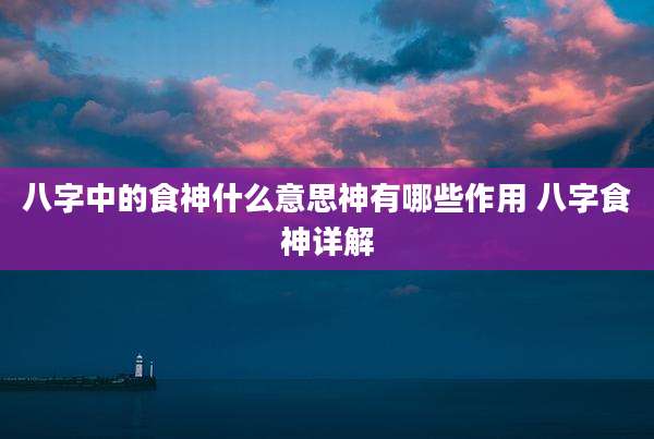 八字中的食神什么意思神有哪些作用 八字食神详解