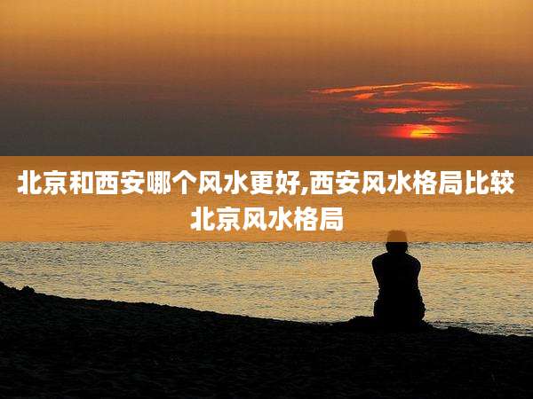 北京和西安哪个风水更好,西安风水格局比较北京风水格局