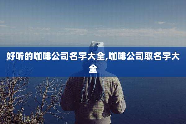 好听的咖啡公司名字大全,咖啡公司取名字大全