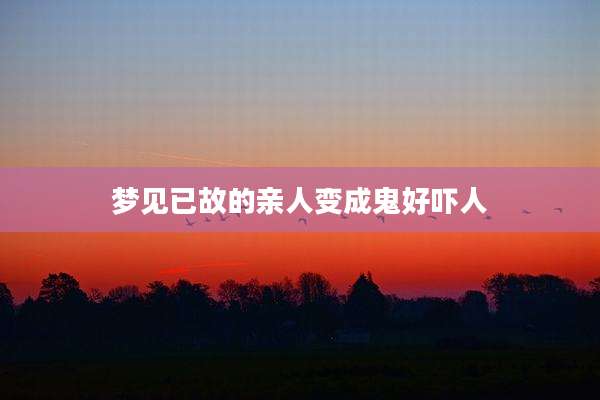 梦见已故的亲人变成鬼好吓人