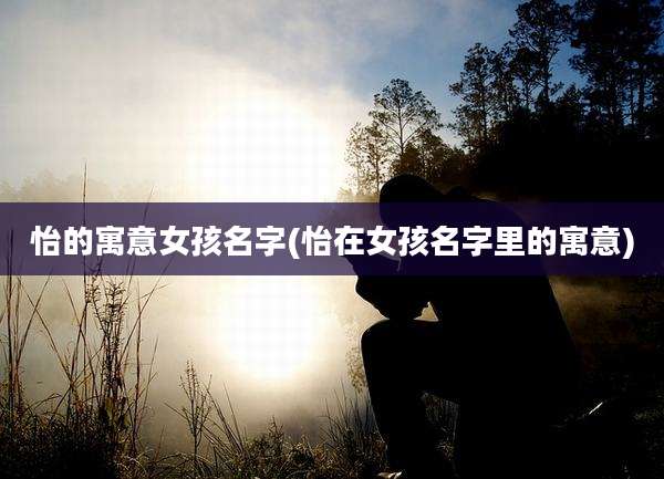 怡的寓意女孩名字(怡在女孩名字里的寓意)