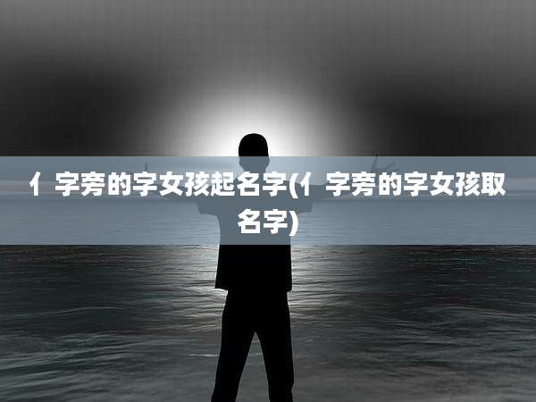 亻字旁的字女孩起名字(亻字旁的字女孩取名字)