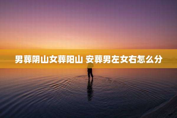 男葬阴山女葬阳山 安葬男左女右怎么分