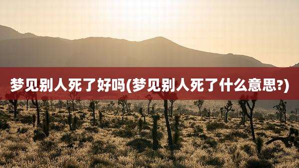 梦见别人死了好吗(梦见别人死了什么意思?)