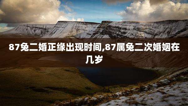 87兔二婚正缘出现时间,87属兔二次婚姻在几岁