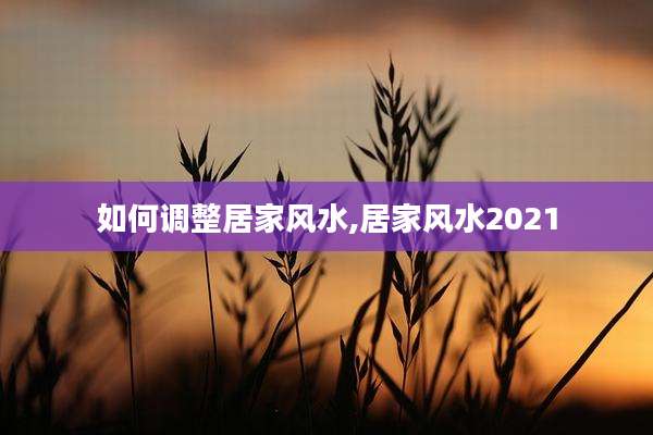 如何调整居家风水,居家风水2021