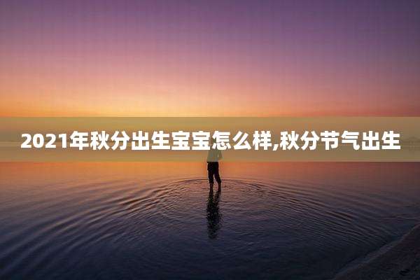 2021年秋分出生宝宝怎么样,秋分节气出生