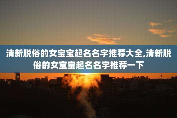清新脱俗的女宝宝起名名字推荐大全,清新脱俗的女宝宝起名名字推荐一下