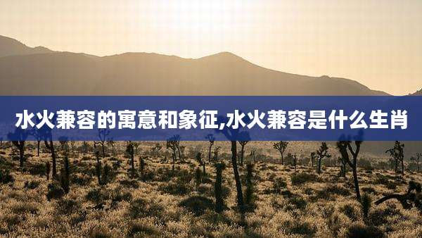 水火兼容的寓意和象征,水火兼容是什么生肖