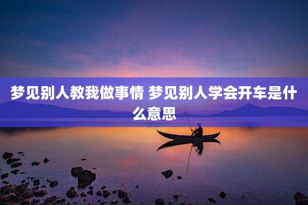 梦见别人教我做事情 梦见别人学会开车是什么意思