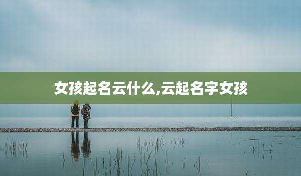 女孩起名云什么,云起名字女孩