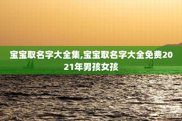 宝宝取名字大全集,宝宝取名字大全免费2021年男孩女孩