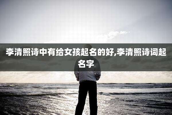 李清照诗中有给女孩起名的好,李清照诗词起名字