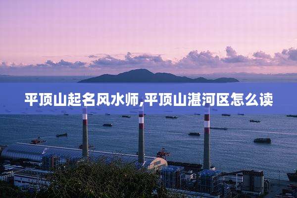 平顶山起名风水师,平顶山湛河区怎么读