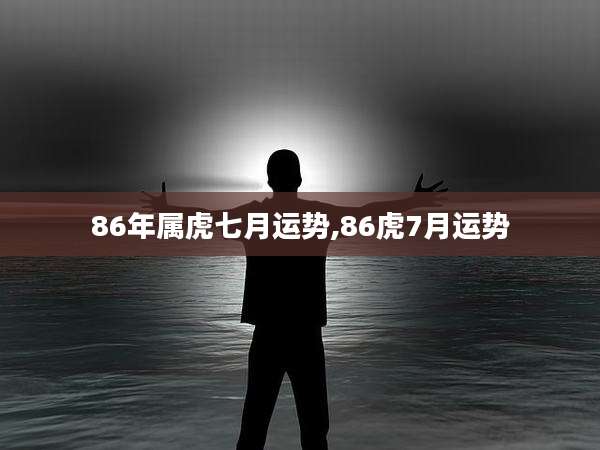 86年属虎七月运势,86虎7月运势