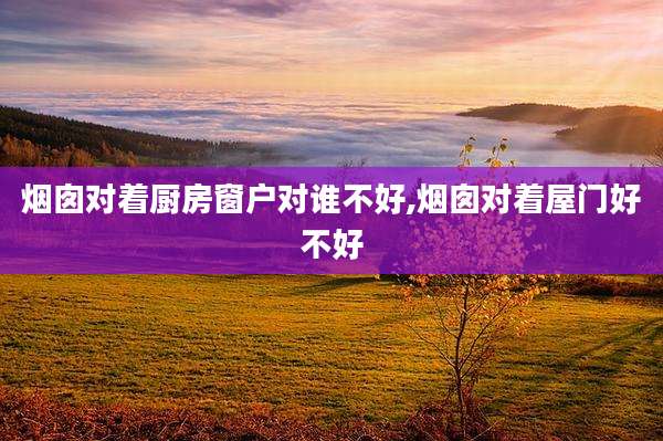 烟囱对着厨房窗户对谁不好,烟囱对着屋门好不好