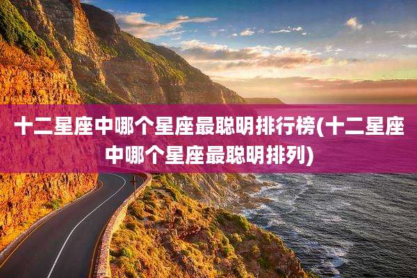 十二星座中哪个星座最聪明排行榜(十二星座中哪个星座最聪明排列)