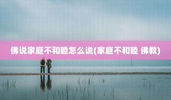 佛说家庭不和睦怎么说(家庭不和睦 佛教)