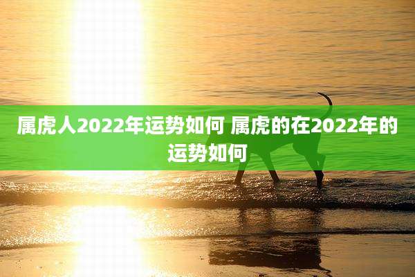 属虎人2022年运势如何 属虎的在2022年的运势如何
