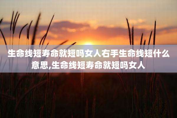 生命线短寿命就短吗女人右手生命线短什么意思,生命线短寿命就短吗女人