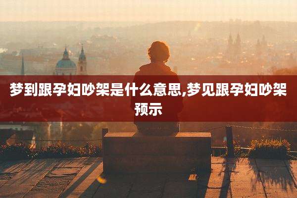 梦到跟孕妇吵架是什么意思,梦见跟孕妇吵架预示