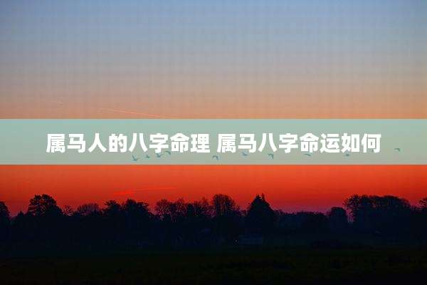 属马人的八字命理 属马八字命运如何