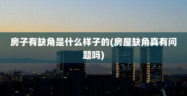 房子有缺角是什么样子的(房屋缺角真有问题吗)