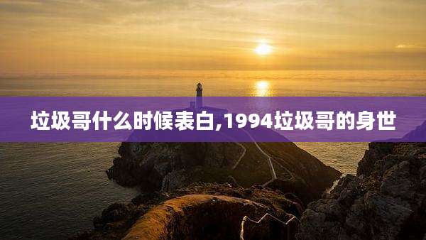垃圾哥什么时候表白,1994垃圾哥的身世