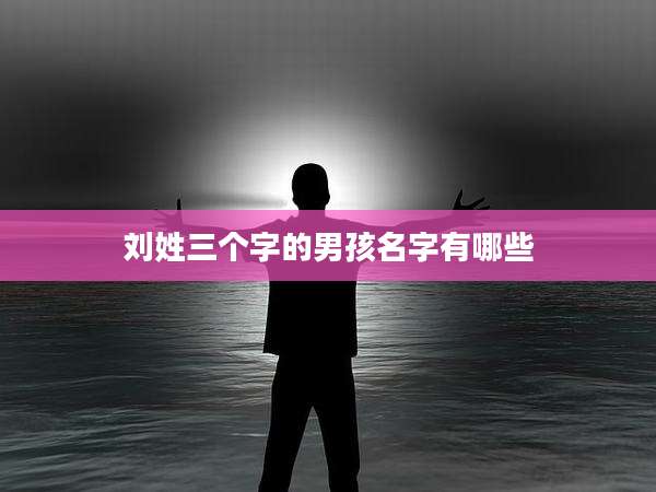 刘姓三个字的男孩名字有哪些