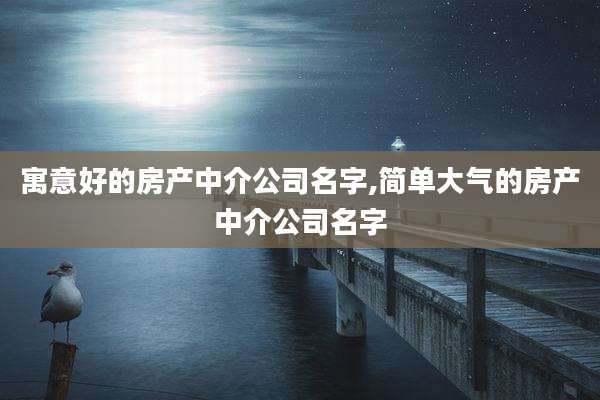 寓意好的房产中介公司名字,简单大气的房产中介公司名字
