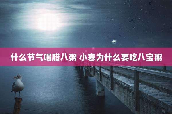 什么节气喝腊八粥 小寒为什么要吃八宝粥