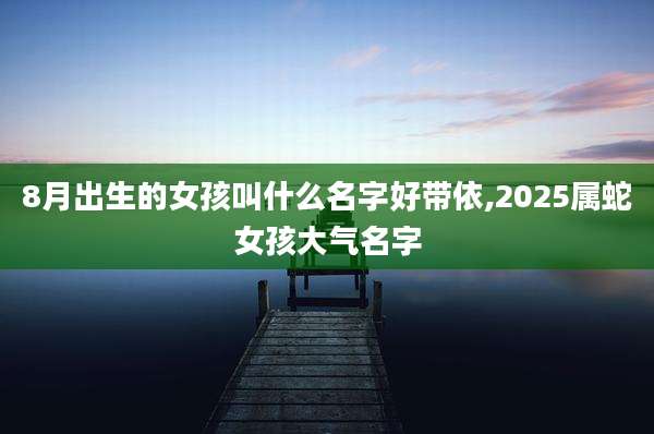 8月出生的女孩叫什么名字好带依,2025属蛇女孩大气名字