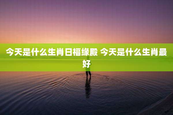 今天是什么生肖日福缘殿 今天是什么生肖最好