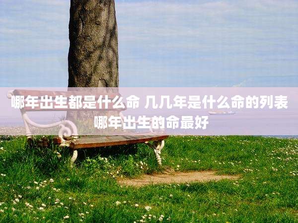 哪年出生都是什么命 几几年是什么命的列表 哪年出生的命最好