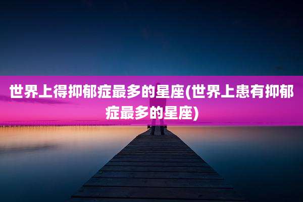 世界上得抑郁症最多的星座(世界上患有抑郁症最多的星座)