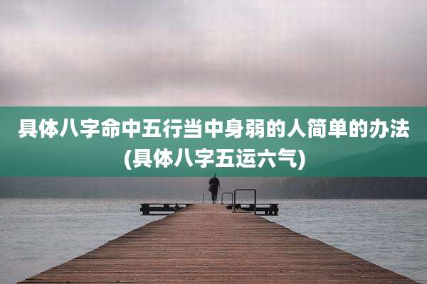 具体八字命中五行当中身弱的人简单的办法(具体八字五运六气)