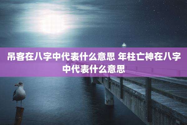 吊客在八字中代表什么意思 年柱亡神在八字中代表什么意思