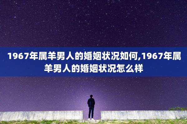 1967年属羊男人的婚姻状况如何,1967年属羊男人的婚姻状况怎么样