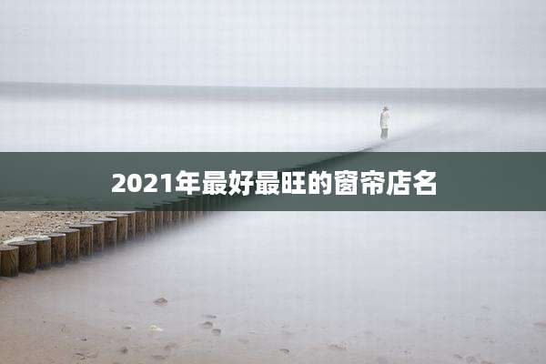 2021年最好最旺的窗帘店名