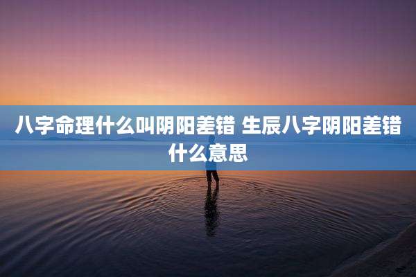 八字命理什么叫阴阳差错 生辰八字阴阳差错什么意思