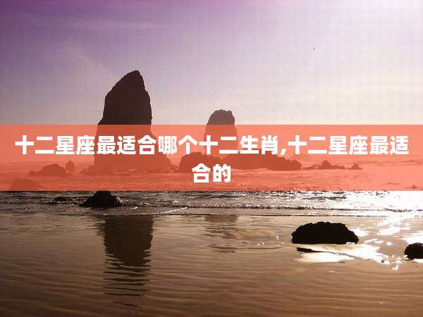 十二星座最适合哪个十二生肖,十二星座最适合的