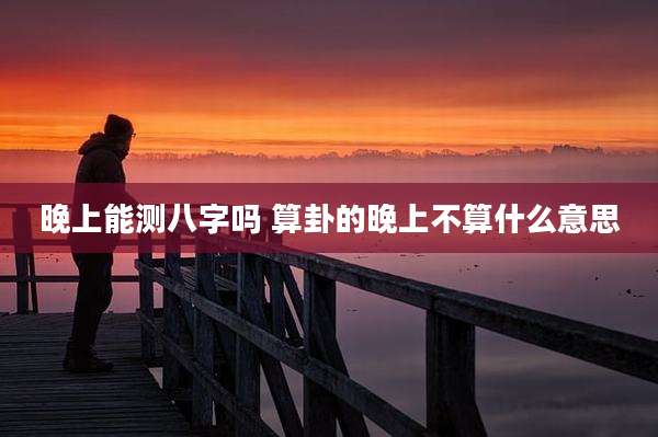 晚上能测八字吗 算卦的晚上不算什么意思