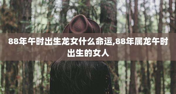 88年午时出生龙女什么命运,88年属龙午时出生的女人