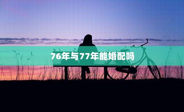 76年与77年能婚配吗