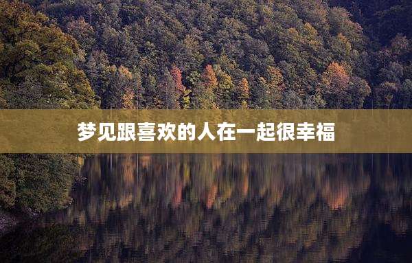 梦见跟喜欢的人在一起很幸福