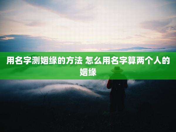 用名字测姻缘的方法 怎么用名字算两个人的姻缘